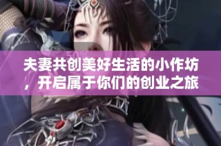 夫妻共创美好生活的小作坊，开启属于你们的创业之旅