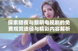 探索暗夜与黎明电视剧的免费观赏途径与精彩内容解析