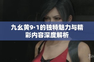 九幺黄9·1的独特魅力与精彩内容深度解析