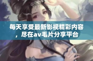 每天享受最新影视精彩内容，尽在av毛片分享平台