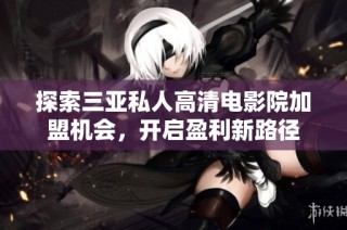 探索三亚私人高清电影院加盟机会，开启盈利新路径