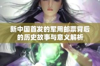 新中国首发的军用邮票背后的历史故事与意义解析