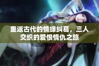 重返古代的情缘纠葛，三人交织的爱恨情仇之旅