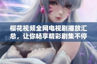 樱花视频全网电视剧播放汇总，让你畅享精彩剧集不停看