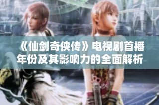 《仙剑奇侠传》电视剧首播年份及其影响力的全面解析