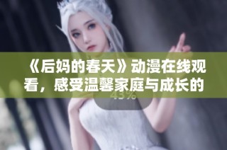 《后妈的春天》动漫在线观看，感受温馨家庭与成长的精彩故事与情感历程