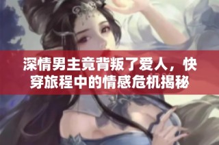 深情男主竟背叛了爱人，快穿旅程中的情感危机揭秘