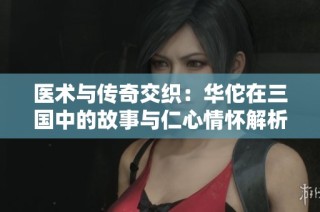 医术与传奇交织：华佗在三国中的故事与仁心情怀解析