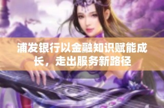 浦发银行以金融知识赋能成长，走出服务新路径