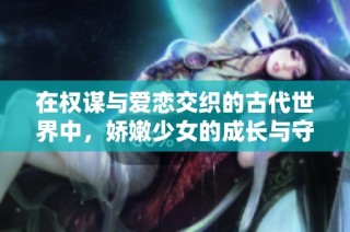 在权谋与爱恋交织的古代世界中，娇嫩少女的成长与守护之路
