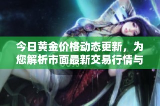 今日黄金价格动态更新，为您解析市面最新交易行情与趋势