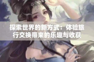 探索世界的新方式：体验旅行交换带来的乐趣与收获