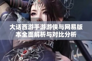 大话西游手游游侠与网易版本全面解析与对比分析