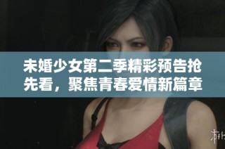 未婚少女第二季精彩预告抢先看，聚焦青春爱情新篇章