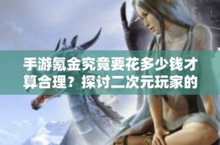 手游氪金究竟要花多少钱才算合理？探讨二次元玩家的消费心理与市场现状