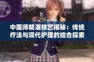 中医师精湛技艺揭秘：传统疗法与现代护理的结合探索