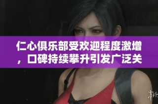 仁心俱乐部受欢迎程度激增，口碑持续攀升引发广泛关注