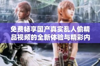 免费畅享国产真实乱人偷精品视频的全新体验与精彩内容