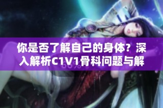你是否了解自己的身体？深入解析C1V1骨科问题与解决方案