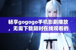 畅享gogogo手机影剧播放，无需下载随时在线观看的全新体验