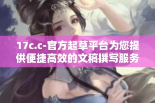 17c.c-官方起草平台为您提供便捷高效的文稿撰写服务与支持