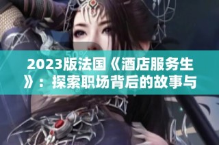 2023版法国《酒店服务生》：探索职场背后的故事与挑战