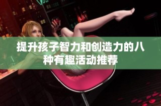 提升孩子智力和创造力的八种有趣活动推荐