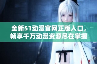 全新51动漫官网正版入口，畅享千万动漫资源尽在掌握中