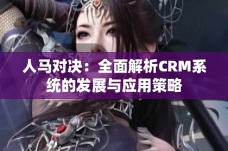 人马对决：全面解析CRM系统的发展与应用策略