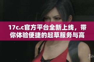 17c.c官方平台全新上线，带你体验便捷的起草服务与高效办公解决方案