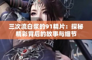三次流白浆的91精片：探秘精彩背后的故事与细节