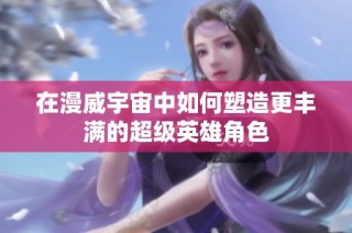 在漫威宇宙中如何塑造更丰满的超级英雄角色