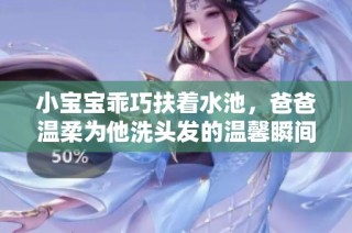 小宝宝乖巧扶着水池，爸爸温柔为他洗头发的温馨瞬间