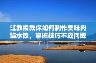 江教授教你如何制作美味肉馅水饺，掌握技巧不成问题