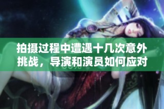 拍摄过程中遭遇十几次意外挑战，导演和演员如何应对困难？