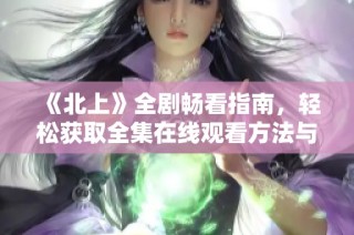 《北上》全剧畅看指南，轻松获取全集在线观看方法与资源分享