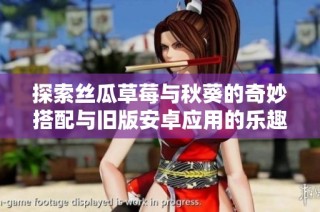 探索丝瓜草莓与秋葵的奇妙搭配与旧版安卓应用的乐趣