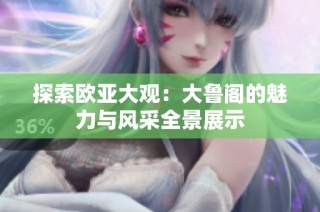探索欧亚大观：大鲁阁的魅力与风采全景展示