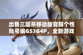 出售三国杀移动版官服个性账号编GS3G4P，全新游戏体验等你来战