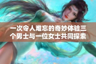 一次令人难忘的奇妙体验三个男士与一位女士共同探索欢愉世界