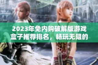 2023年免内购破解版游戏盒子推荐排名，畅玩无阻的选择指南