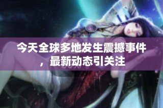 今天全球多地发生震撼事件，最新动态引关注