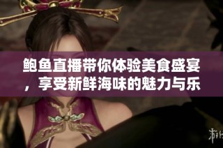 鲍鱼直播带你体验美食盛宴，享受新鲜海味的魅力与乐趣