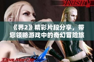 《界2》精彩片段分享，带您领略游戏中的奇幻冒险旅程