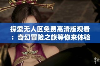 探索无人区免费高清版观看：奇幻冒险之旅等你来体验