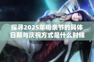 探寻2025年母亲节的具体日期与庆祝方式是什么时候