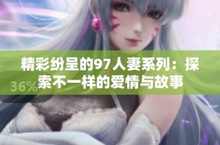 精彩纷呈的97人妻系列：探索不一样的爱情与故事