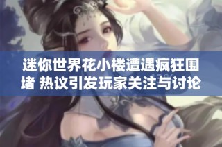 迷你世界花小楼遭遇疯狂围堵 热议引发玩家关注与讨论