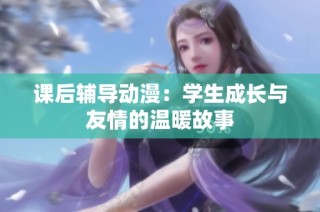 课后辅导动漫：学生成长与友情的温暖故事