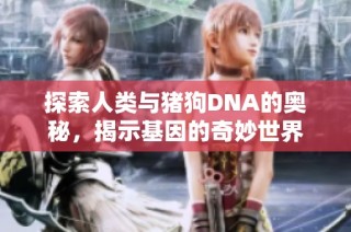探索人类与猪狗DNA的奥秘，揭示基因的奇妙世界